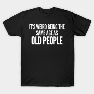 It's Weird Being The Same Age As Old People T-Shirt